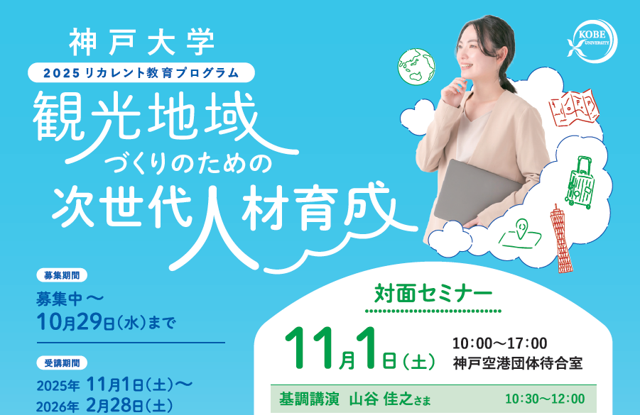 観光地域づくりのための次世代人材育成 募集期間10/29まで。受講期間 2025/11/01（土）～2026/02/28（土） 対面セミナー 2025/11/01（土） 10:00～17:00 神戸空港団体待合室にて　基調講演 山本佳之さま10：30~12：00　神戸大学2025リカレント教育プログラム