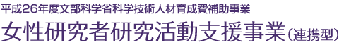 平成26年度文部科学省科学技術人材育成費補助事業 女性研究者研究活動支援事業（連携型）